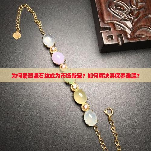 为何翡翠竖石纹成为市场新宠？如何解决其保养难题？