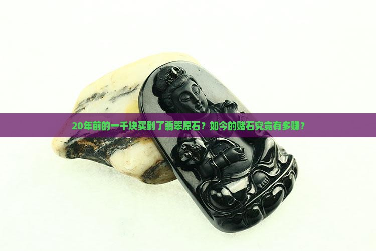 20年前的一千块买到了翡翠原石？如今的赌石究竟有多赚？