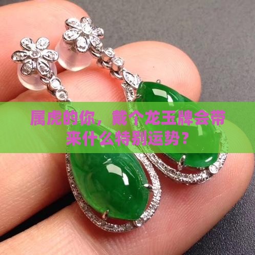 属虎的你，戴个龙玉牌会带来什么特别运势？