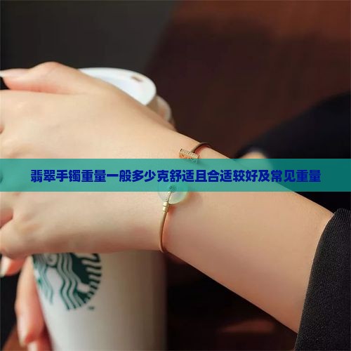 翡翠手镯重量一般多少克舒适且合适较好及常见重量