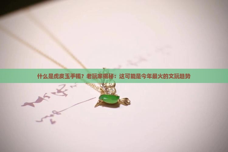 什么是虎皮玉手镯？老玩家揭秘：这可能是今年最火的文玩趋势