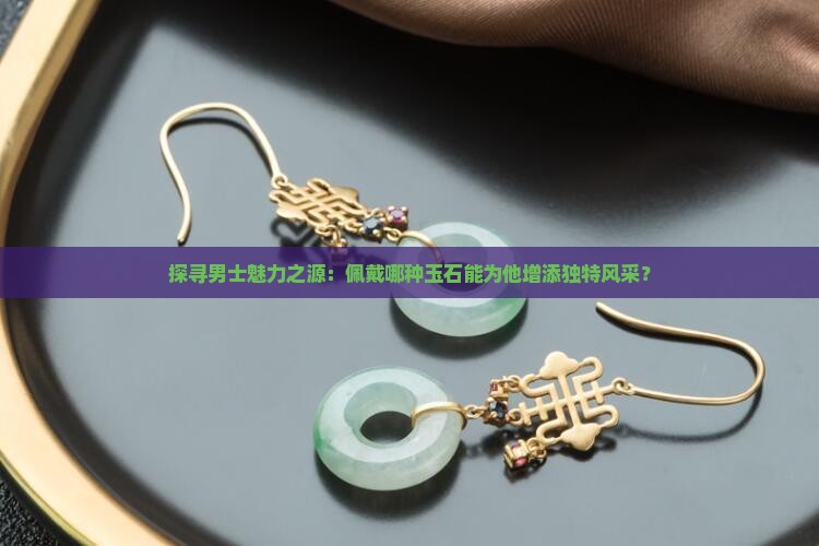 探寻男士魅力之源：佩戴哪种玉石能为他增添独特风采？
