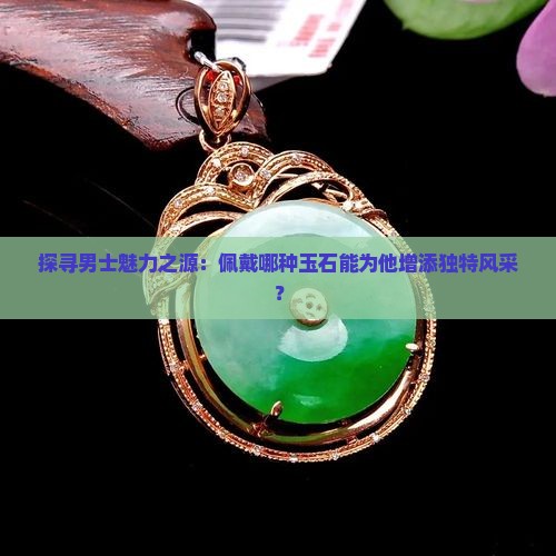 探寻男士魅力之源：佩戴哪种玉石能为他增添独特风采？