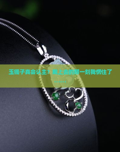 玉镯子真会认主？戴上去的那一刻我愣住了……