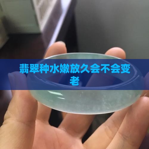 翡翠种水嫩放久会不会变老