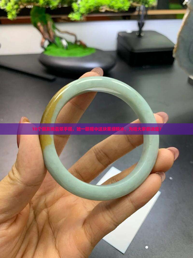 10个朋友挑翡翠手镯，她一眼相中这块果绿糯冰，为啥大家都说值？