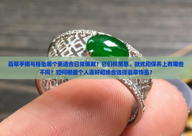 翡翠手镯与挂坠哪个更适合日常佩戴？它们在寓意、款式和保养上有哪些不同？如何根据个人喜好和场合选择翡翠饰品？