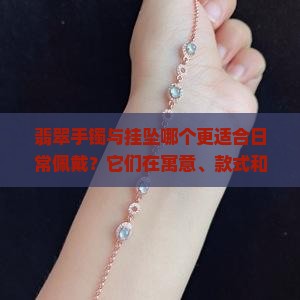 翡翠手镯与挂坠哪个更适合日常佩戴？它们在寓意、款式和保养上有哪些不同？如何根据个人喜好和场合选择翡翠饰品？