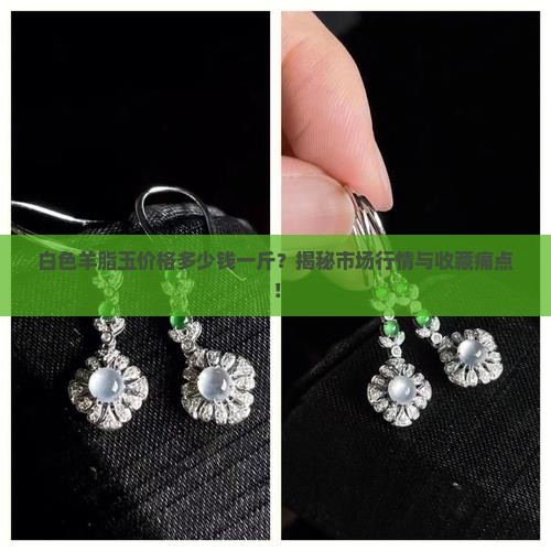 白色羊脂玉价格多少钱一斤？揭秘市场行情与收藏痛点！