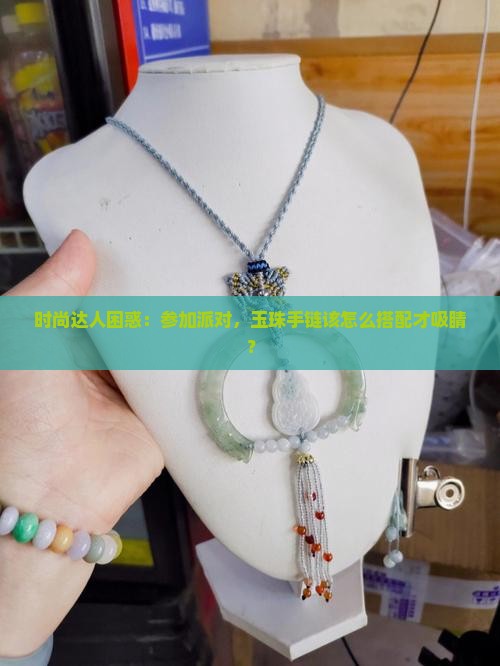 时尚达人困惑：参加派对，玉珠手链该怎么搭配才吸睛？