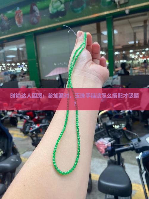 时尚达人困惑：参加派对，玉珠手链该怎么搭配才吸睛？