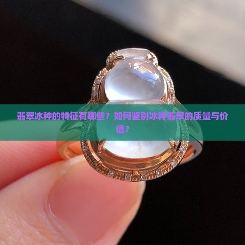翡翠冰种的特征有哪些？如何鉴别冰种翡翠的质量与价值？