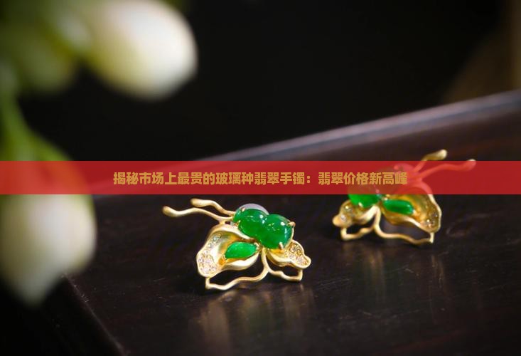 揭秘市场上最贵的玻璃种翡翠手镯：翡翠价格新高峰