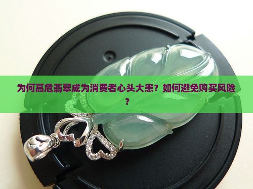 为何高危翡翠成为消费者心头大患？如何避免购买风险？