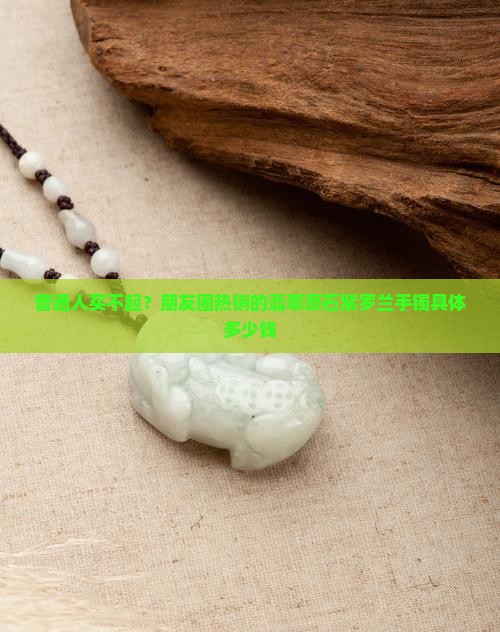 普通人买不起？朋友圈热销的翡翠原石紫罗兰手镯具体多少钱