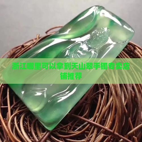 浙江哪里可以拿到天山翠手镯专卖店铺推荐