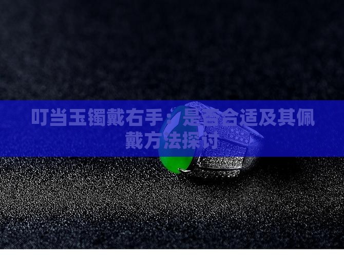 叮当玉镯戴右手：是否合适及其佩戴方法探讨
