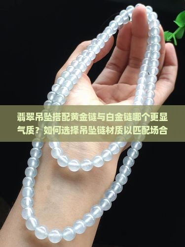 翡翠吊坠搭配黄金链与白金链哪个更显气质？如何选择吊坠链材质以匹配场合与个人风格？