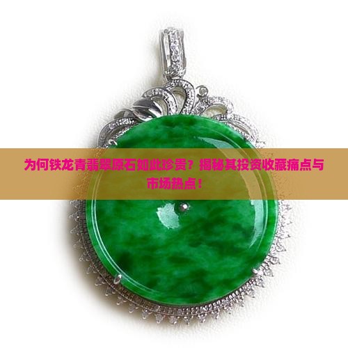 为何铁龙青翡翠原石如此珍贵？揭秘其投资收藏痛点与市场热点！