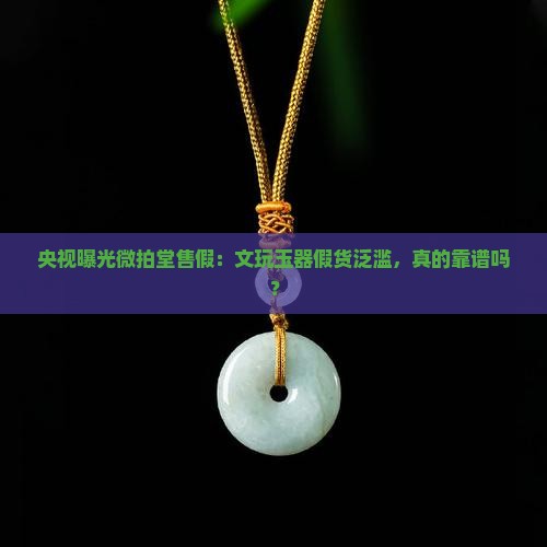 央视曝光微拍堂售假：文玩玉器假货泛滥，真的靠谱吗？