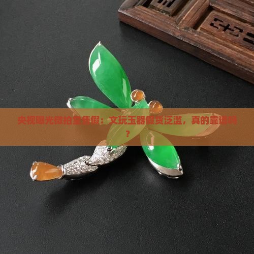央视曝光微拍堂售假：文玩玉器假货泛滥，真的靠谱吗？