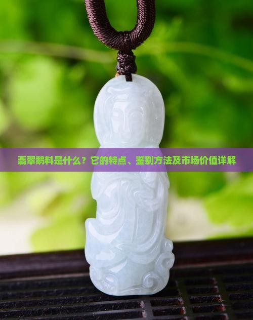 翡翠鹅料是什么？它的特点、鉴别方法及市场价值详解