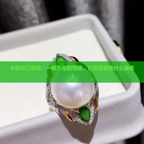 木那敞口翡翠：一眼万年的惊艳，它到底藏着什么秘密？