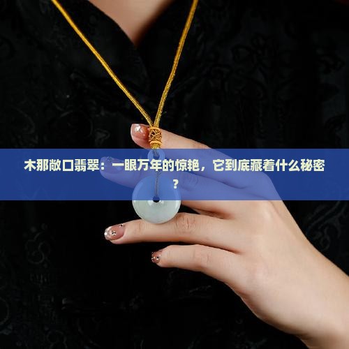 木那敞口翡翠：一眼万年的惊艳，它到底藏着什么秘密？