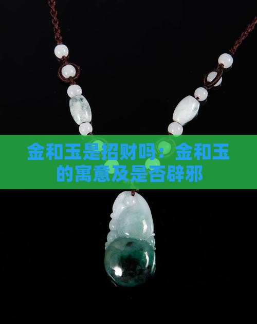 金和玉是招财吗：金和玉的寓意及是否辟邪