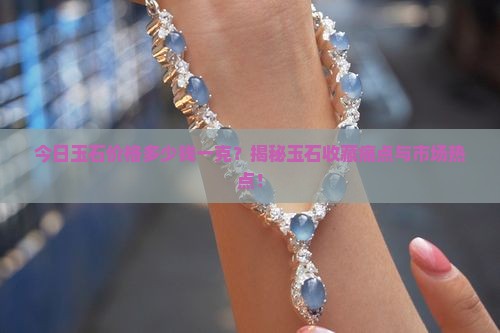 今日玉石价格多少钱一克？揭秘玉石收藏痛点与市场热点！