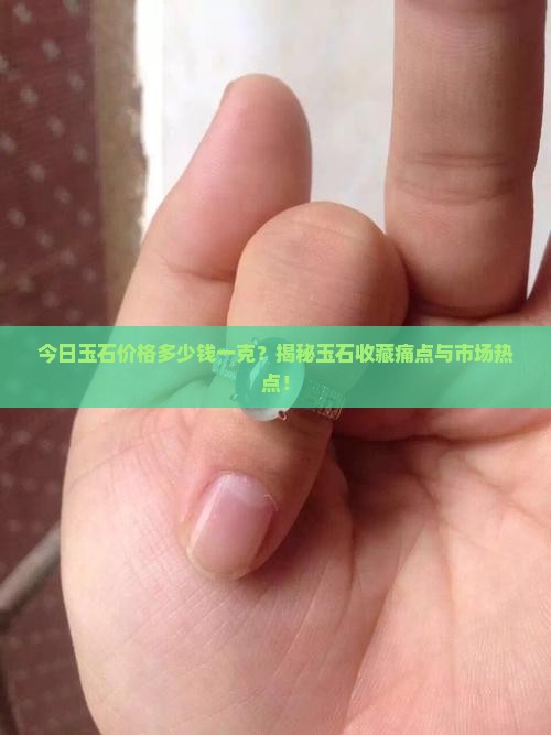 今日玉石价格多少钱一克？揭秘玉石收藏痛点与市场热点！