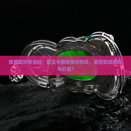 珠宝爱好者急问：碧玉中藏棉絮状物质，是否影响美观与价值？