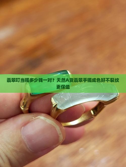 翡翠叮当镯多少钱一对？天然A货翡翠手镯成色好不裂纹更保值