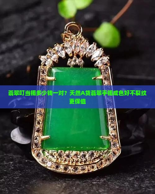 翡翠叮当镯多少钱一对？天然A货翡翠手镯成色好不裂纹更保值