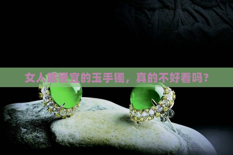 女人戴便宜的玉手镯，真的不好看吗？