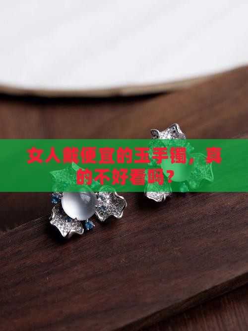 女人戴便宜的玉手镯，真的不好看吗？