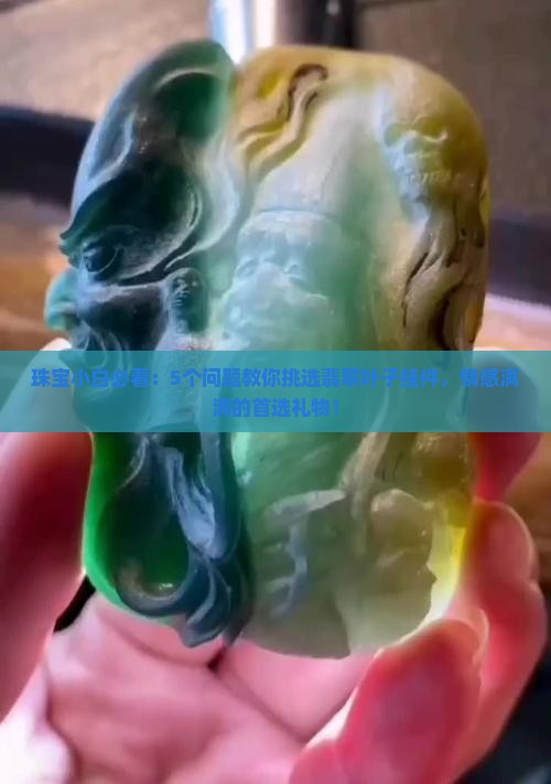 珠宝小白必看：5个问题教你挑选翡翠叶子挂件，情感满满的首选礼物！