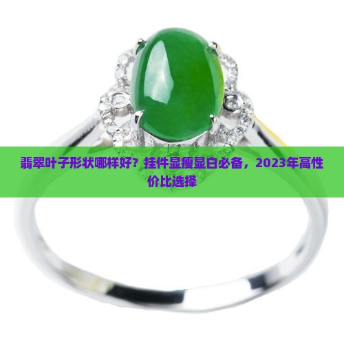 翡翠叶子形状哪样好？挂件显瘦显白必备，2023年高性价比选择