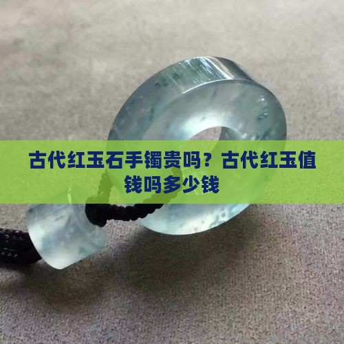 古代红玉石手镯贵吗？古代红玉值钱吗多少钱