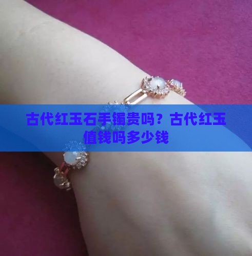 古代红玉石手镯贵吗？古代红玉值钱吗多少钱