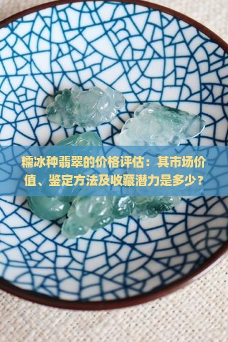 糯冰种翡翠的价格评估：其市场价值、鉴定方法及收藏潜力是多少？