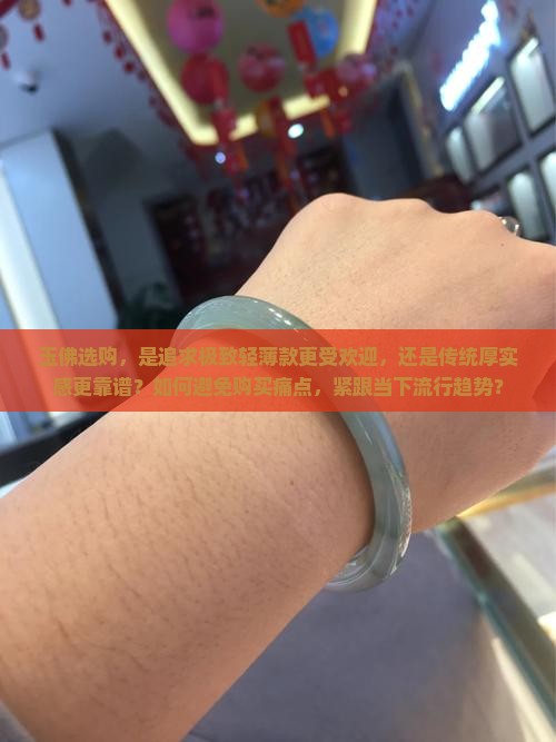 玉佛选购，是追求极致轻薄款更受欢迎，还是传统厚实感更靠谱？如何避免购买痛点，紧跟当下流行趋势？