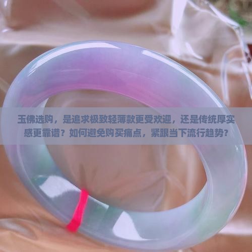 玉佛选购，是追求极致轻薄款更受欢迎，还是传统厚实感更靠谱？如何避免购买痛点，紧跟当下流行趋势？