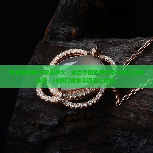 黄金素圈戴58玉戴多大，适合手围及黄金带56圈口玉镯选择，58圈口黄金手镯适合重量。