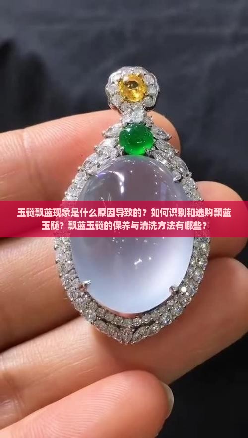 玉髓飘蓝现象是什么原因导致的？如何识别和选购飘蓝玉髓？飘蓝玉髓的保养与清洗方法有哪些？