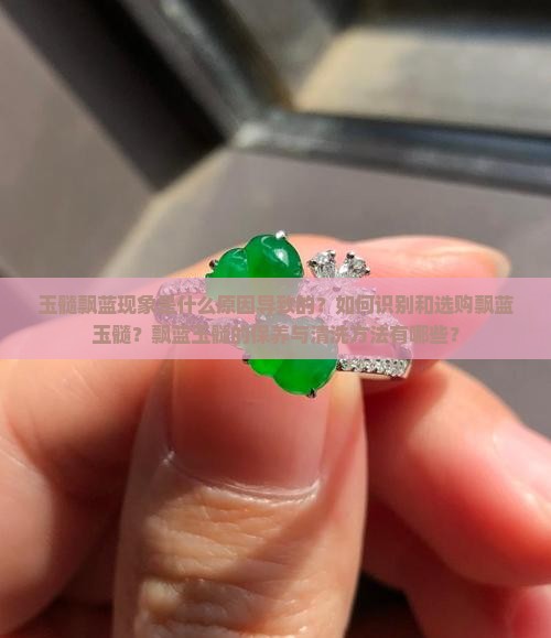 玉髓飘蓝现象是什么原因导致的？如何识别和选购飘蓝玉髓？飘蓝玉髓的保养与清洗方法有哪些？