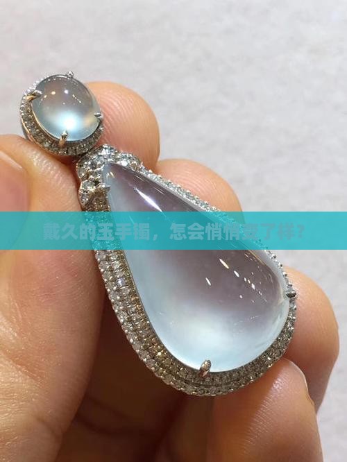 戴久的玉手镯，怎会悄悄变了样？