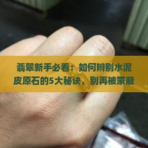 翡翠新手必看：如何辨别水泥皮原石的5大秘诀，别再被蒙蔽了！