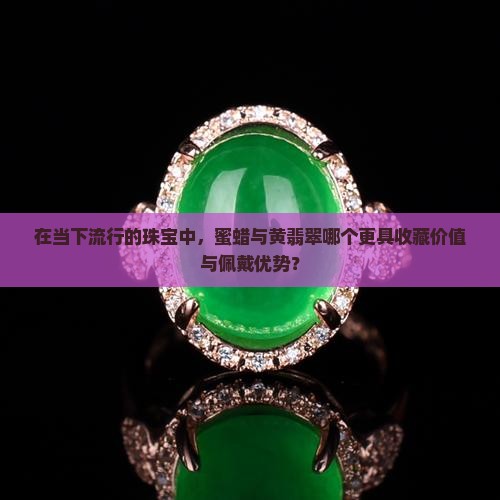 在当下流行的珠宝中，蜜蜡与黄翡翠哪个更具收藏价值与佩戴优势？