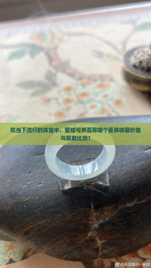 在当下流行的珠宝中，蜜蜡与黄翡翠哪个更具收藏价值与佩戴优势？